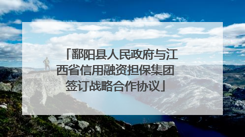 鄱阳县人民政府与江西省信用融资担保集团签订战略合作协议